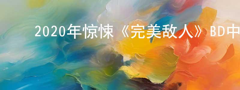 曾德兵的动漫综艺大全,2020年惊悚《完美敌人》BD中英双字迅雷下载_电影天堂
